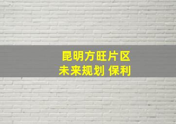 昆明方旺片区未来规划 保利